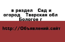  в раздел : Сад и огород . Тверская обл.,Бологое г.